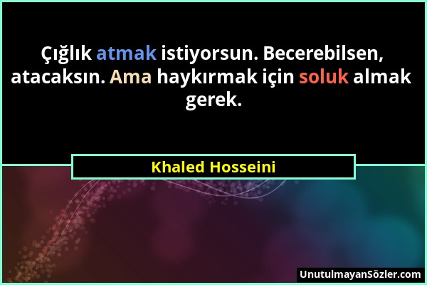 Khaled Hosseini - Çığlık atmak istiyorsun. Becerebilsen, atacaksın. Ama haykırmak için soluk almak gerek....