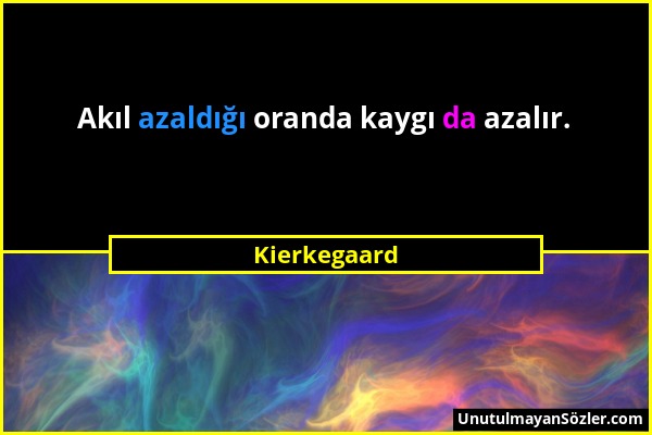 Kierkegaard - Akıl azaldığı oranda kaygı da azalır....