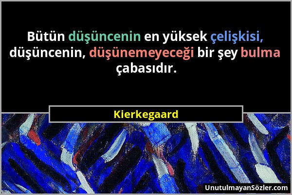 Kierkegaard - Bütün düşüncenin en yüksek çelişkisi, düşüncenin, düşünemeyeceği bir şey bulma çabasıdır....