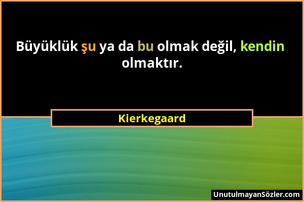 Kierkegaard - Büyüklük şu ya da bu olmak değil, kendin olmaktır....