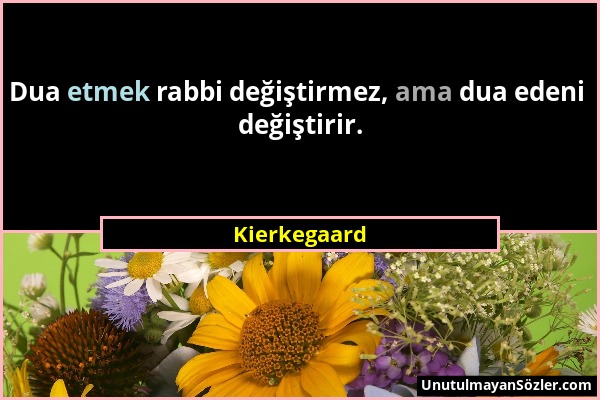 Kierkegaard - Dua etmek rabbi değiştirmez, ama dua edeni değiştirir....