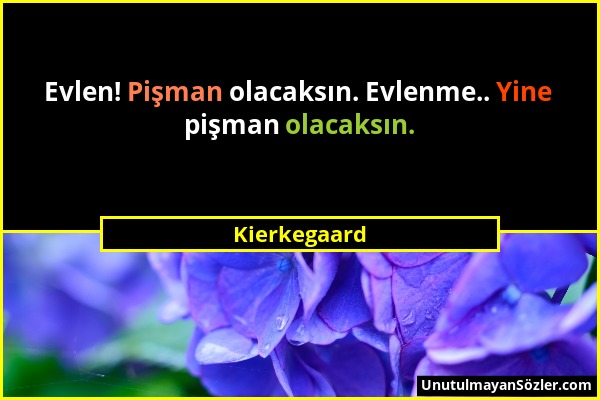 Kierkegaard - Evlen! Pişman olacaksın. Evlenme.. Yine pişman olacaksın....