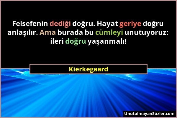 Kierkegaard - Felsefenin dediği doğru. Hayat geriye doğru anlaşılır. Ama burada bu cümleyi unutuyoruz: ileri doğru yaşanmalı!...