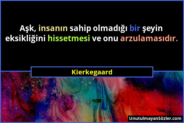 Kierkegaard - Aşk, insanın sahip olmadığı bir şeyin eksikliğini hissetmesi ve onu arzulamasıdır....