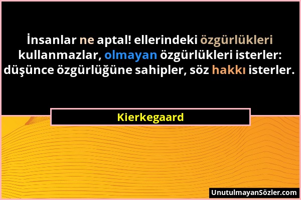 Kierkegaard - İnsanlar ne aptal! ellerindeki özgürlükleri kullanmazlar, olmayan özgürlükleri isterler: düşünce özgürlüğüne sahipler, söz hakkı isterle...