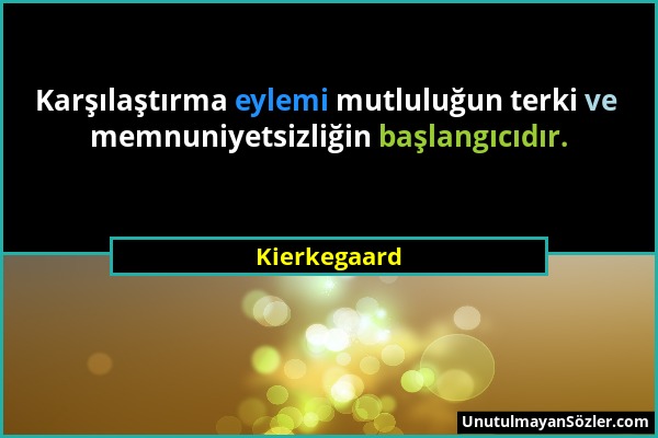 Kierkegaard - Karşılaştırma eylemi mutluluğun terki ve memnuniyetsizliğin başlangıcıdır....