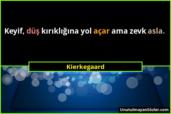 Kierkegaard - Keyif, düş kırıklığına yol açar ama zevk asla....