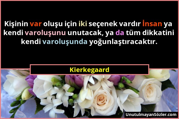 Kierkegaard - Kişinin var oluşu için iki seçenek vardır İnsan ya kendi varoluşunu unutacak, ya da tüm dikkatini kendi varoluşunda yoğunlaştıracaktır....