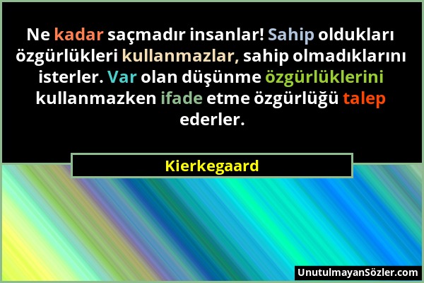 Kierkegaard - Ne kadar saçmadır insanlar! Sahip oldukları özgürlükleri kullanmazlar, sahip olmadıklarını isterler. Var olan düşünme özgürlüklerini kul...