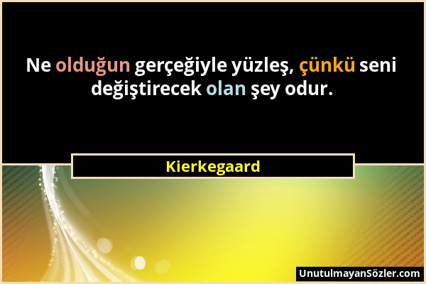 Kierkegaard - Ne olduğun gerçeğiyle yüzleş, çünkü seni değiştirecek olan şey odur....