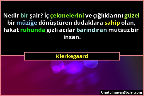 Kierkegaard - Nedir bir şair? İç çekmelerini ve çığlıklarını güzel bir müziğe dönüştüren dudaklara sahip olan, fakat ruhunda gizli acılar barındıran m...