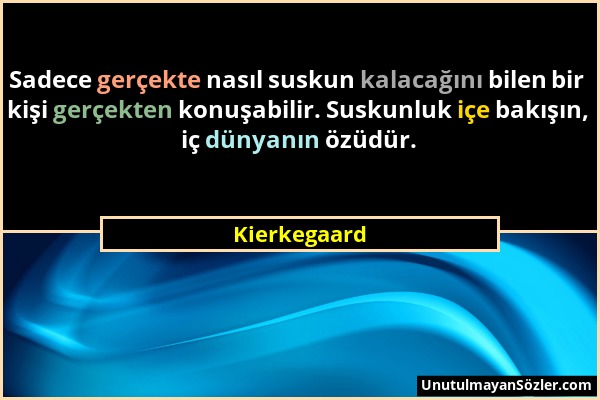 Kierkegaard - Sadece gerçekte nasıl suskun kalacağını bilen bir kişi gerçekten konuşabilir. Suskunluk içe bakışın, iç dünyanın özüdür....