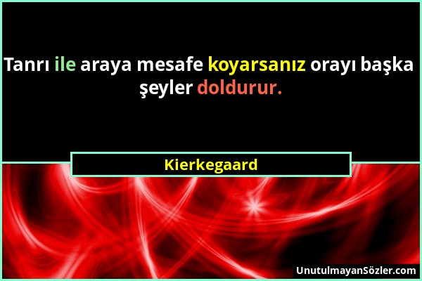 Kierkegaard - Tanrı ile araya mesafe koyarsanız orayı başka şeyler doldurur....