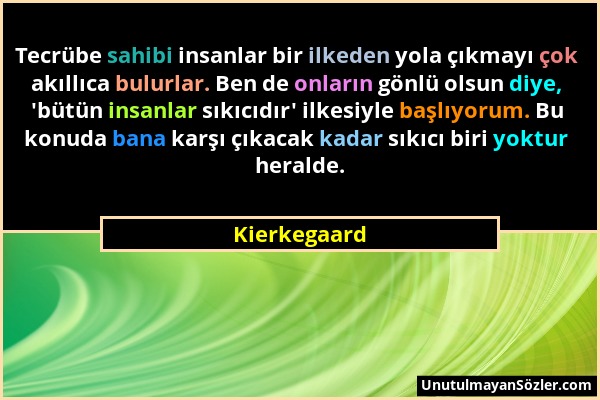 Kierkegaard - Tecrübe sahibi insanlar bir ilkeden yola çıkmayı çok akıllıca bulurlar. Ben de onların gönlü olsun diye, 'bütün insanlar sıkıcıdır' ilke...