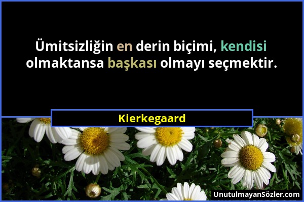 Kierkegaard - Ümitsizliğin en derin biçimi, kendisi olmaktansa başkası olmayı seçmektir....