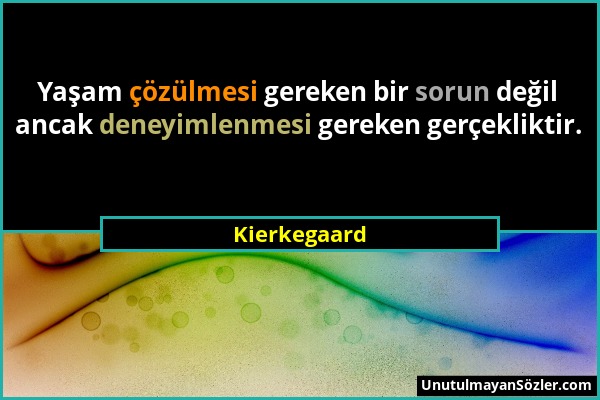 Kierkegaard - Yaşam çözülmesi gereken bir sorun değil ancak deneyimlenmesi gereken gerçekliktir....