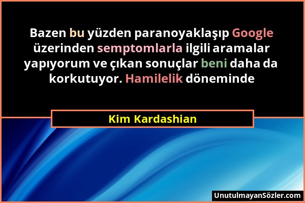 Kim Kardashian - Bazen bu yüzden paranoyaklaşıp Google üzerinden semptomlarla ilgili aramalar yapıyorum ve çıkan sonuçlar beni daha da korkutuyor. Ham...