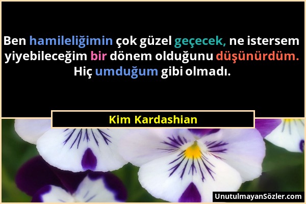 Kim Kardashian - Ben hamileliğimin çok güzel geçecek, ne istersem yiyebileceğim bir dönem olduğunu düşünürdüm. Hiç umduğum gibi olmadı....