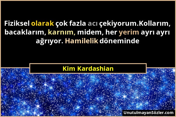 Kim Kardashian - Fiziksel olarak çok fazla acı çekiyorum.Kollarım, bacaklarım, karnım, midem, her yerim ayrı ayrı ağrıyor. Hamilelik döneminde...