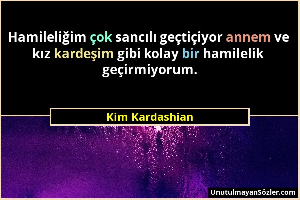 Kim Kardashian - Hamileliğim çok sancılı geçtiçiyor annem ve kız kardeşim gibi kolay bir hamilelik geçirmiyorum....