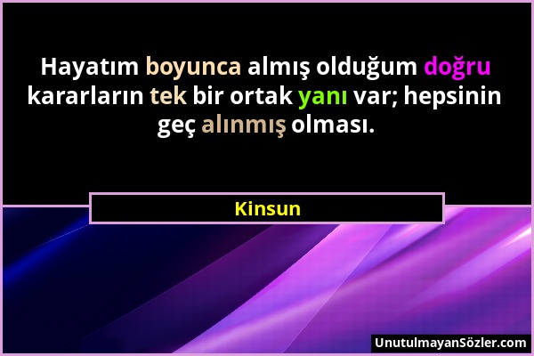 Kinsun - Hayatım boyunca almış olduğum doğru kararların tek bir ortak yanı var; hepsinin geç alınmış olması....