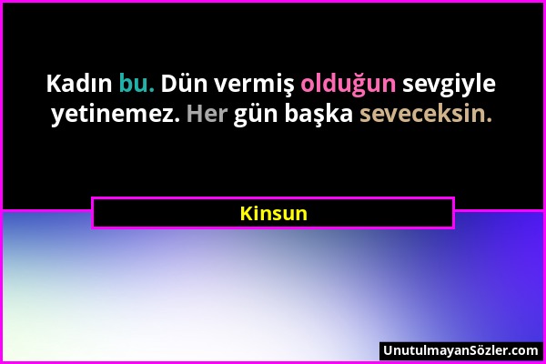 Kinsun - Kadın bu. Dün vermiş olduğun sevgiyle yetinemez. Her gün başka seveceksin....