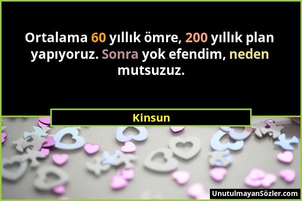 Kinsun - Ortalama 60 yıllık ömre, 200 yıllık plan yapıyoruz. Sonra yok efendim, neden mutsuzuz....