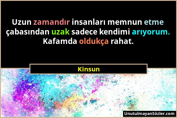 Kinsun - Uzun zamandır insanları memnun etme çabasından uzak sadece kendimi arıyorum. Kafamda oldukça rahat....