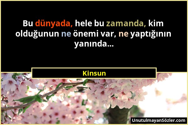 Kinsun - Bu dünyada, hele bu zamanda, kim olduğunun ne önemi var, ne yaptığının yanında......