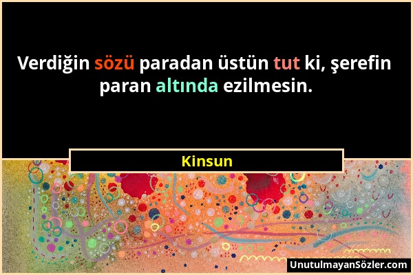 Kinsun - Verdiğin sözü paradan üstün tut ki, şerefin paran altında ezilmesin....