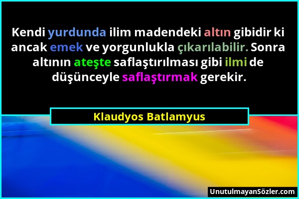 Klaudyos Batlamyus - Kendi yurdunda ilim madendeki altın gibidir ki ancak emek ve yorgunlukla çıkarılabilir. Sonra altının ateşte saflaştırılması gibi...