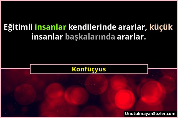 Konfüçyus - Eğitimli insanlar kendilerinde ararlar, küçük insanlar başkalarında ararlar....