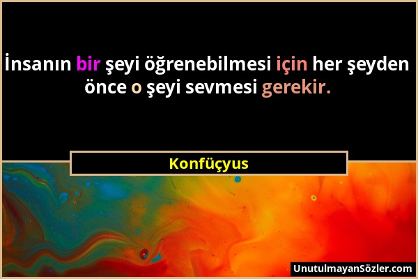 Konfüçyus - İnsanın bir şeyi öğrenebilmesi için her şeyden önce o şeyi sevmesi gerekir....