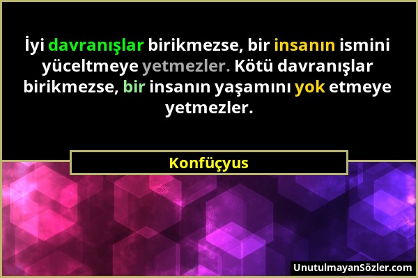 Konfüçyus - İyi davranışlar birikmezse, bir insanın ismini yüceltmeye yetmezler. Kötü davranışlar birikmezse, bir insanın yaşamını yok etmeye yetmezle...