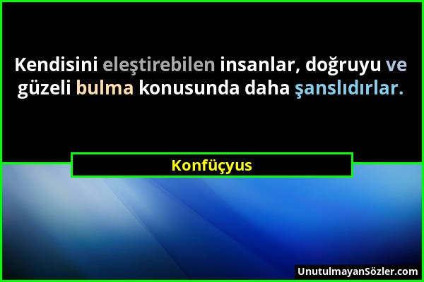 Konfüçyus - Kendisini eleştirebilen insanlar, doğruyu ve güzeli bulma konusunda daha şanslıdırlar....