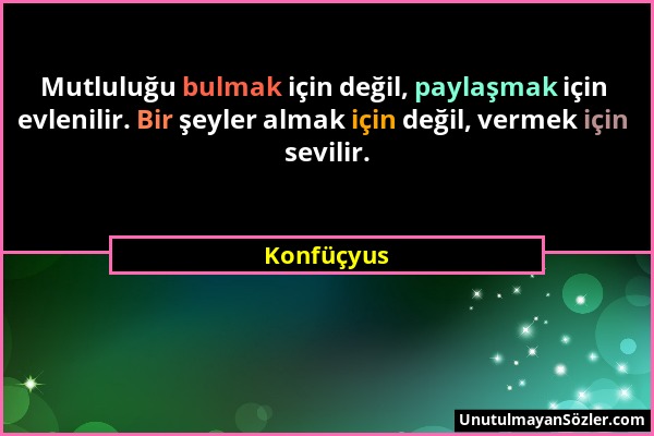 Konfüçyus - Mutluluğu bulmak için değil, paylaşmak için evlenilir. Bir şeyler almak için değil, vermek için sevilir....