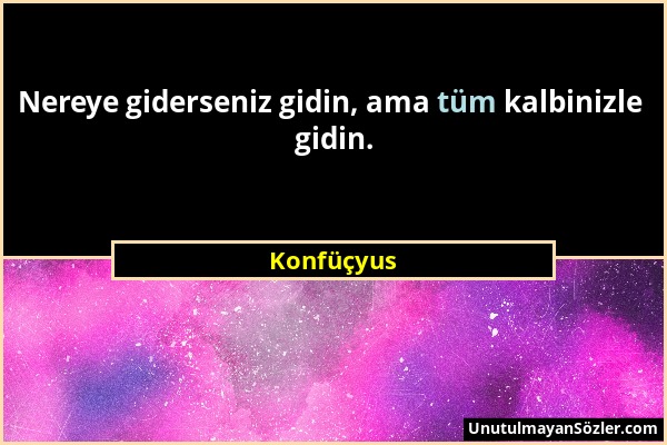 Konfüçyus - Nereye giderseniz gidin, ama tüm kalbinizle gidin....