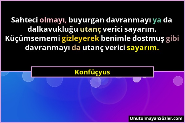 Konfüçyus - Sahteci olmayı, buyurgan davranmayı ya da dalkavukluğu utanç verici sayarım. Küçümsememi gizleyerek benimle dostmuş gibi davranmayı da uta...