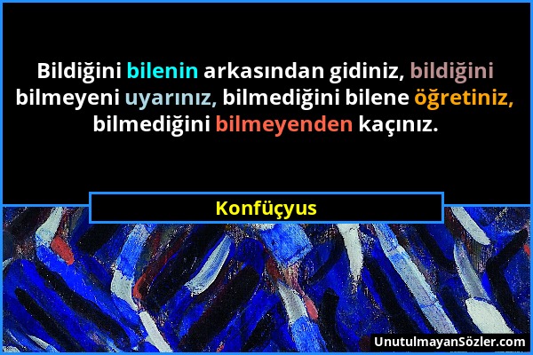 Konfüçyus - Bildiğini bilenin arkasından gidiniz, bildiğini bilmeyeni uyarınız, bilmediğini bilene öğretiniz, bilmediğini bilmeyenden kaçınız....