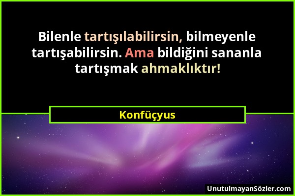 Konfüçyus - Bilenle tartışılabilirsin, bilmeyenle tartışabilirsin. Ama bildiğini sananla tartışmak ahmaklıktır!...