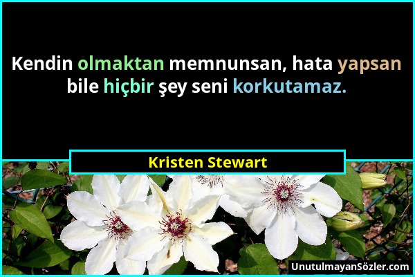 Kristen Stewart - Kendin olmaktan memnunsan, hata yapsan bile hiçbir şey seni korkutamaz....