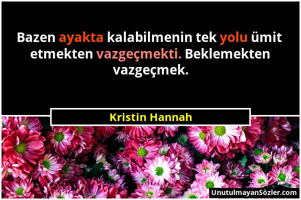 Kristin Hannah - Bazen ayakta kalabilmenin tek yolu ümit etmekten vazgeçmekti. Beklemekten vazgeçmek....