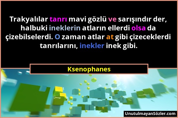 Ksenophanes - Trakyalılar tanrı mavi gözlü ve sarışındır der, halbuki ineklerin atların ellerdi olsa da çizebilselerdi. O zaman atlar at gibi çizecekl...