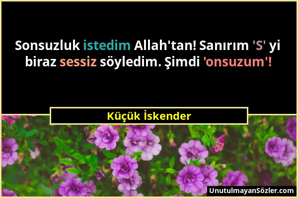 Küçük İskender - Sonsuzluk istedim Allah'tan! Sanırım 'S' yi biraz sessiz söyledim. Şimdi 'onsuzum'!...