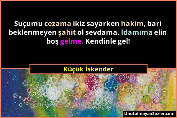 Küçük İskender - Suçumu cezama ikiz sayarken hakim, bari beklenmeyen şahit ol sevdama. İdamıma elin boş gelme. Kendinle gel!...