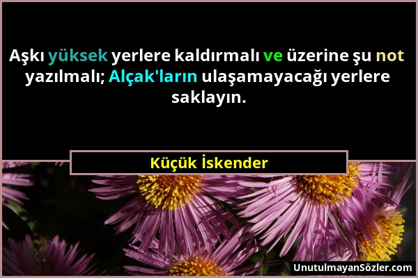 Küçük İskender - Aşkı yüksek yerlere kaldırmalı ve üzerine şu not yazılmalı; Alçak'ların ulaşamayacağı yerlere saklayın....