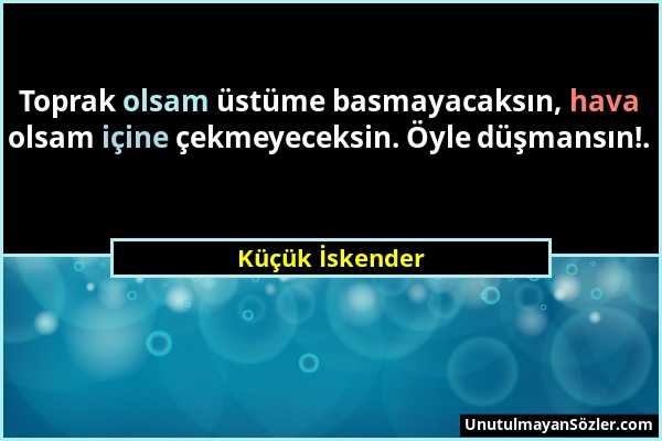 Küçük İskender - Toprak olsam üstüme basmayacaksın, hava olsam içine çekmeyeceksin. Öyle düşmansın!....