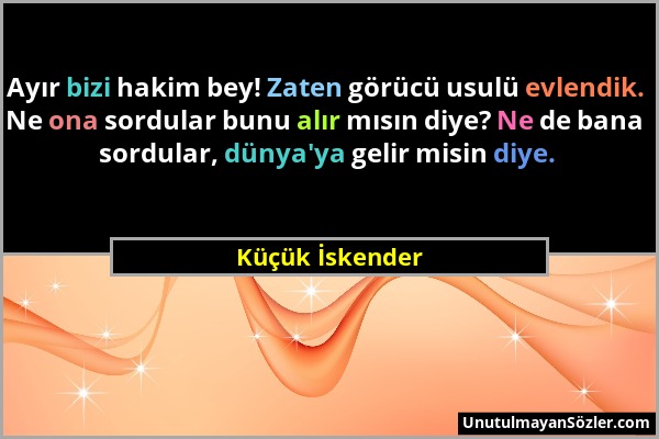 Küçük İskender - Ayır bizi hakim bey! Zaten görücü usulü evlendik. Ne ona sordular bunu alır mısın diye? Ne de bana sordular, dünya'ya gelir misin diy...