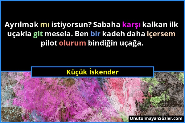 Küçük İskender - Ayrılmak mı istiyorsun? Sabaha karşı kalkan ilk uçakla git mesela. Ben bir kadeh daha içersem pilot olurum bindiğin uçağa....