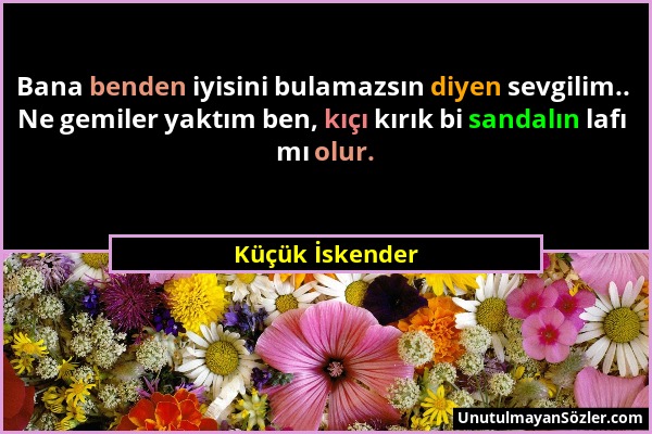 Küçük İskender - Bana benden iyisini bulamazsın diyen sevgilim.. Ne gemiler yaktım ben, kıçı kırık bi sandalın lafı mı olur....